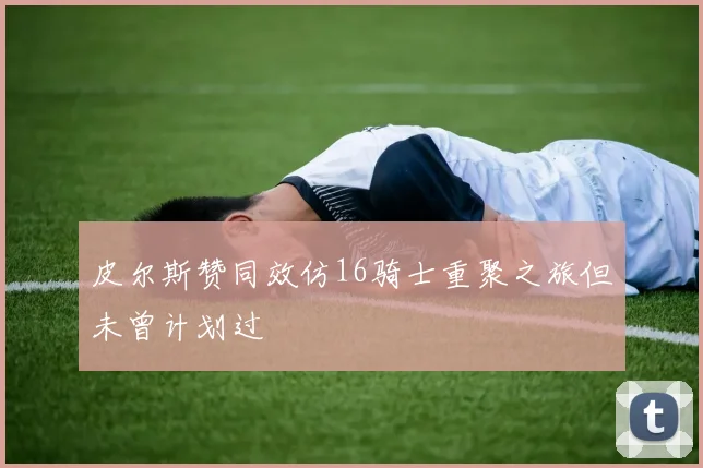 皮尔斯赞同效仿16骑士重聚之旅但未曾计划过