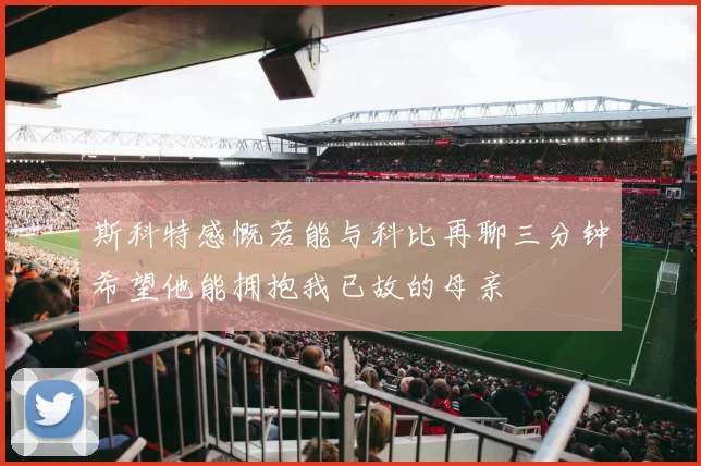 斯科特感慨若能与科比再聊三分钟希望他能拥抱我已故的母亲
