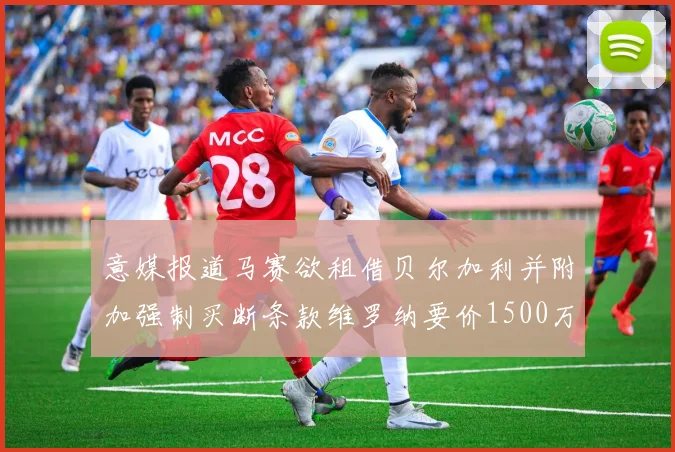 意媒报道马赛欲租借贝尔加利并附加强制买断条款维罗纳要价1500万欧元